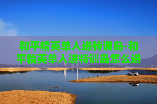 和平精英单人进特训岛-和平精英单人进特训岛怎么进