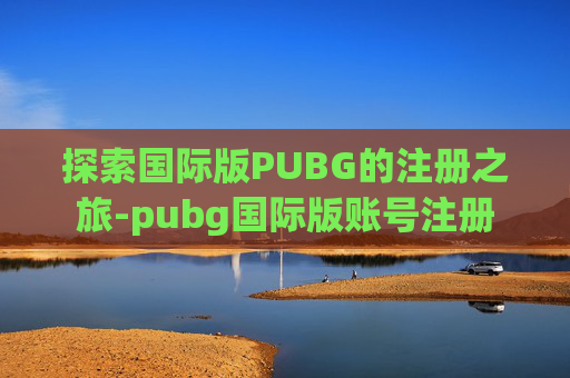 探索国际版PUBG的注册之旅-pubg国际版账号注册 探索国际版PUBG的注册之旅-pubg国际版账号注册