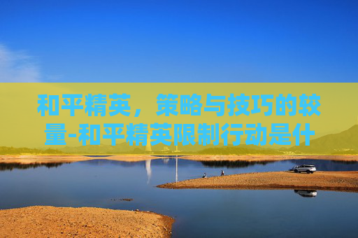 和平精英,策略与技巧的较量-和平精英限制行动是什么意思 和平精英,策略与技巧的较量-和平精英限制行动是什么意思