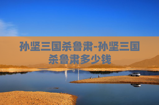 孙坚三国杀鲁肃-孙坚三国杀鲁肃多少钱 孙坚三国杀鲁肃-孙坚三国杀鲁肃多少钱