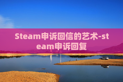Steam申诉回信的艺术-steam申诉回复 Steam申诉回信的艺术-steam申诉回复