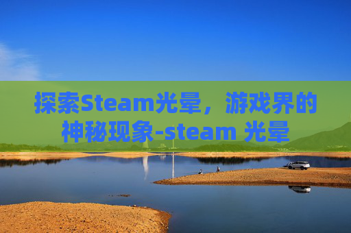探索Steam光晕,游戏界的神秘现象-steam 光晕 探索Steam光晕,游戏界的神秘现象-steam 光晕