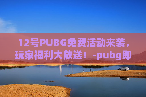 12号PUBG免费活动来袭,玩家福利大放送!-pubg即将免费 12号PUBG免费活动来袭,玩家福利大放送!-pubg即将免费