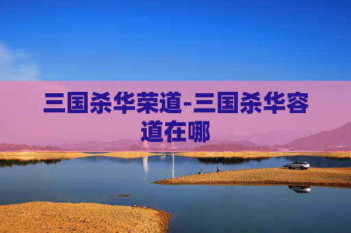 三国杀华荣道-三国杀华容道在哪 三国杀华荣道-三国杀华容道在哪
