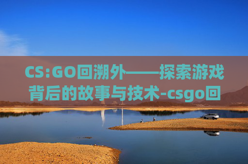 CS:GO回溯外——探索游戏背后的故事与技术-csgo回溯是什么挂 CS:GO回溯外——探索游戏背后的故事与技术-csgo回溯是什么挂