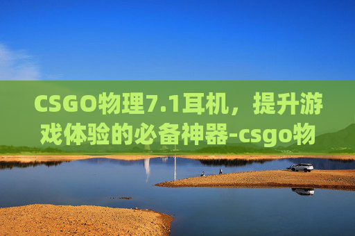 CSGO物理7.1耳机，提升游戏体验的必备神器-csgo物理7.1耳机有用么