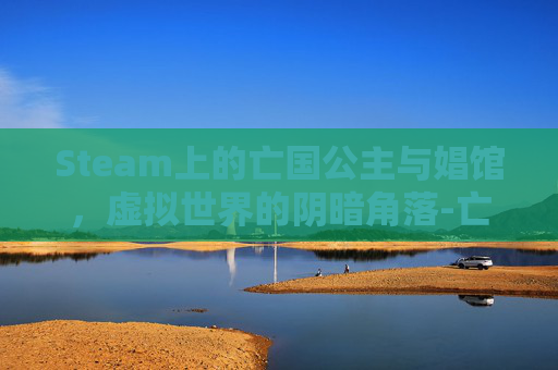 Steam上的亡国公主与娼馆,虚拟世界的阴暗角落-亡国公主游戏攻略 Steam上的亡国公主与娼馆,虚拟世界的阴暗角落-亡国公主游戏攻略