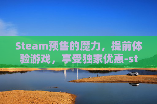 Steam预售的魔力，提前体验游戏，享受独家优惠-steam预售有什么好处