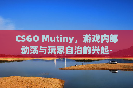 CSGO Mutiny,游戏内部动荡与玩家自治的兴起- CSGO Mutiny,游戏内部动荡与玩家自治的兴起-