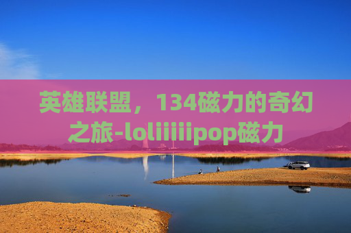 英雄联盟，134磁力的奇幻之旅-loliiiiipop磁力