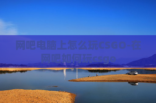 网吧电脑上怎么玩CSGO-在网吧如何玩csgo 网吧电脑上怎么玩CSGO-在网吧如何玩csgo
