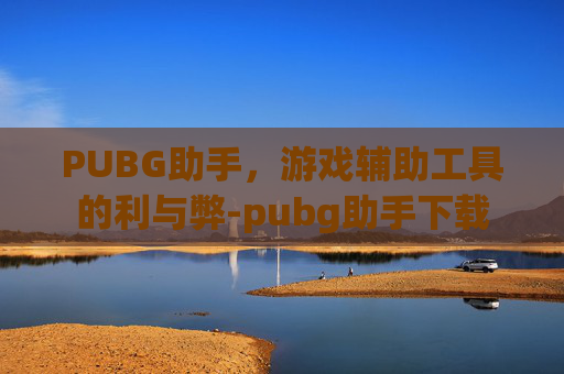 PUBG助手，游戏辅助工具的利与弊-pubg助手下载