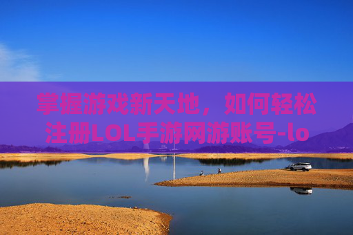 掌握游戏新天地,如何轻松注册LOL手游网游账号-lol手游网游账号注册不了 掌握游戏新天地,如何轻松注册LOL手游网游账号-lol手游网游账号注册不了