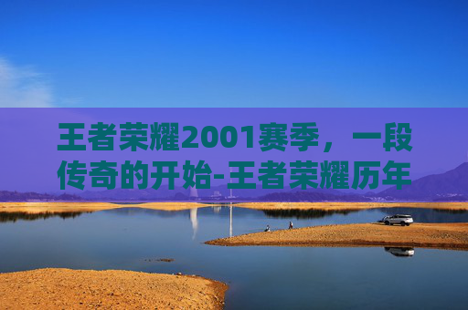 王者荣耀2001赛季,一段传奇的开始-王者荣耀历年赛季时间表 王者荣耀2001赛季,一段传奇的开始-王者荣耀历年赛季时间表