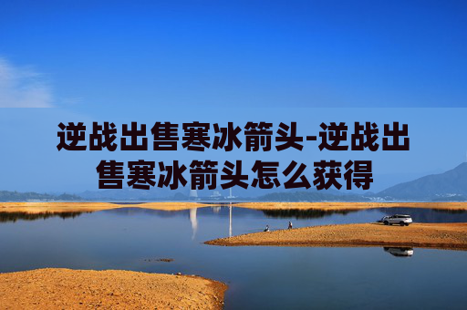 逆战出售寒冰箭头-逆战出售寒冰箭头怎么获得