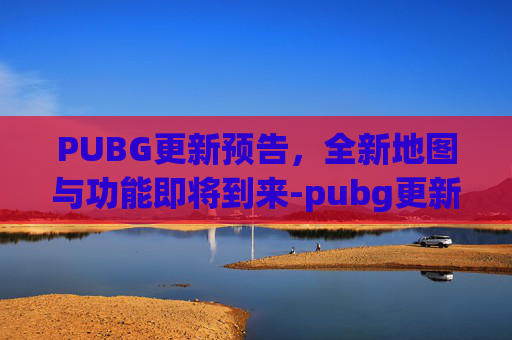 PUBG更新预告,全新地图与功能即将到来-pubg更新预告 PUBG更新预告,全新地图与功能即将到来-pubg更新预告