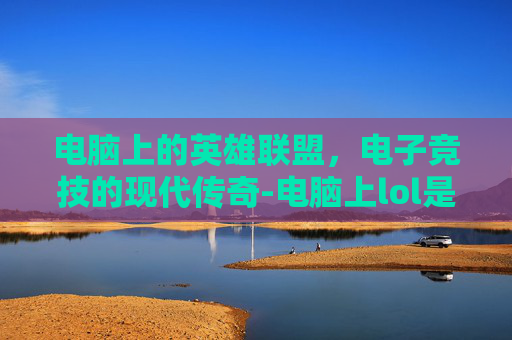 电脑上的英雄联盟,电子竞技的现代传奇-电脑上lol是什么游戏 电脑上的英雄联盟,电子竞技的现代传奇-电脑上lol是什么游戏