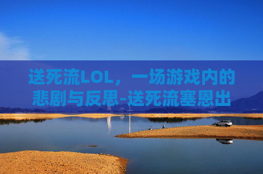 送死流LOL,一场游戏内的悲剧与反思-送死流塞恩出装 送死流LOL,一场游戏内的悲剧与反思-送死流塞恩出装