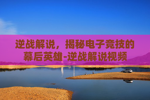 逆战解说，揭秘电子竞技的幕后英雄-逆战解说视频