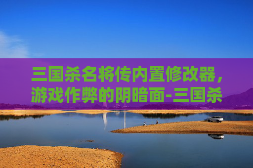 三国杀名将传内置修改器,游戏作弊的阴暗面-三国杀名将传内服 三国杀名将传内置修改器,游戏作弊的阴暗面-三国杀名将传内服