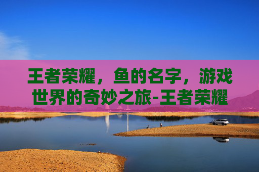 王者荣耀,鱼的名字,游戏世界的奇妙之旅-王者荣耀鱼名字符号 王者荣耀,鱼的名字,游戏世界的奇妙之旅-王者荣耀鱼名字符号