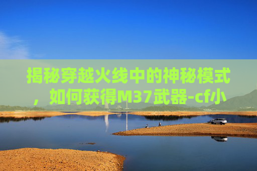 揭秘穿越火线中的神秘模式,如何获得M37武器-cf小丑模式怎么得分 揭秘穿越火线中的神秘模式,如何获得M37武器-cf小丑模式怎么得分