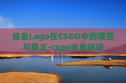 鲨鱼Logo在CSGO中的演变与意义-csgo鲨鱼贴纸 鲨鱼Logo在CSGO中的演变与意义-csgo鲨鱼贴纸