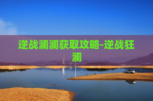 逆战澜澜获取攻略-逆战狂澜 逆战澜澜获取攻略-逆战狂澜