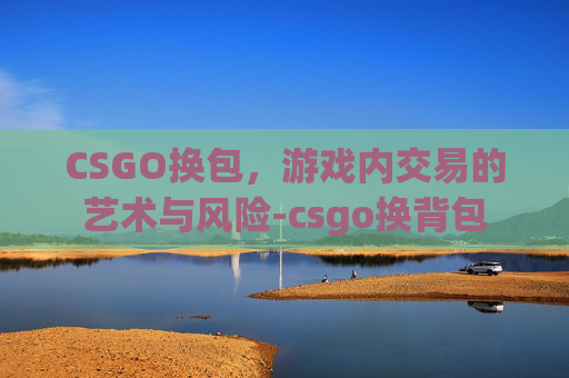 CSGO换包,游戏内交易的艺术与风险-csgo换背包 CSGO换包,游戏内交易的艺术与风险-csgo换背包