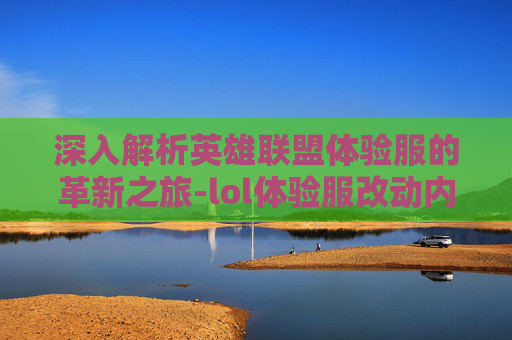 深入解析英雄联盟体验服的革新之旅-lol体验服改动内容怎么看 深入解析英雄联盟体验服的革新之旅-lol体验服改动内容怎么看