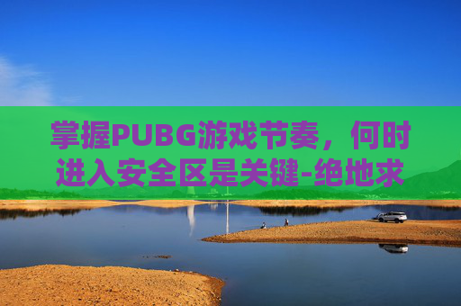 掌握PUBG游戏节奏,何时进入安全区是关键-绝地求生安全区什么意思 掌握PUBG游戏节奏,何时进入安全区是关键-绝地求生安全区什么意思