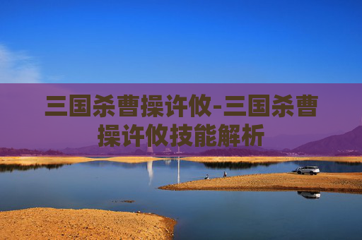 三国杀曹操许攸-三国杀曹操许攸技能解析 三国杀曹操许攸-三国杀曹操许攸技能解析