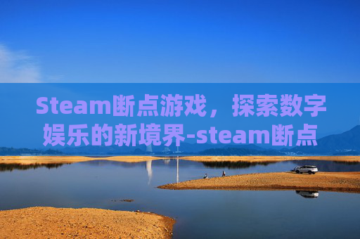 Steam断点游戏,探索数字娱乐的新境界-steam断点续传怎么开启 Steam断点游戏,探索数字娱乐的新境界-steam断点续传怎么开启