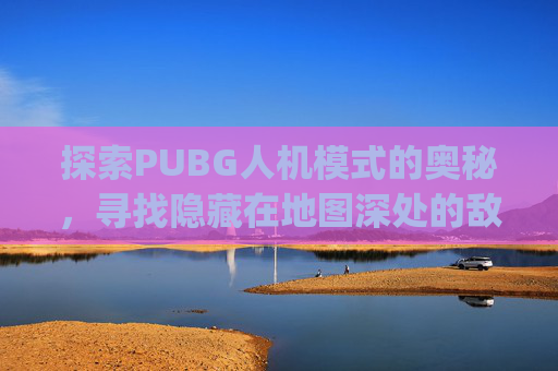 探索PUBG人机模式的奥秘,寻找隐藏在地图深处的敌人-pubg人机模式在哪里玩 探索PUBG人机模式的奥秘,寻找隐藏在地图深处的敌人-pubg人机模式在哪里玩
