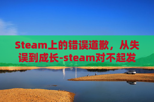 Steam上的错误道歉，从失误到成长-steam对不起发生了某些错误,若寻求解决方案