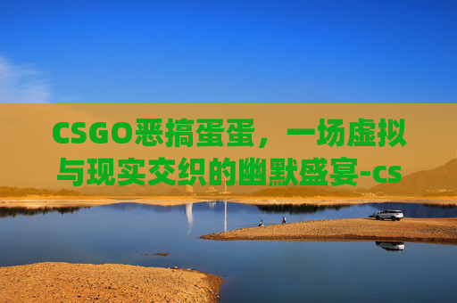 CSGO恶搞蛋蛋,一场虚拟与现实交织的幽默盛宴-csgo蛋蛋姐 CSGO恶搞蛋蛋,一场虚拟与现实交织的幽默盛宴-csgo蛋蛋姐