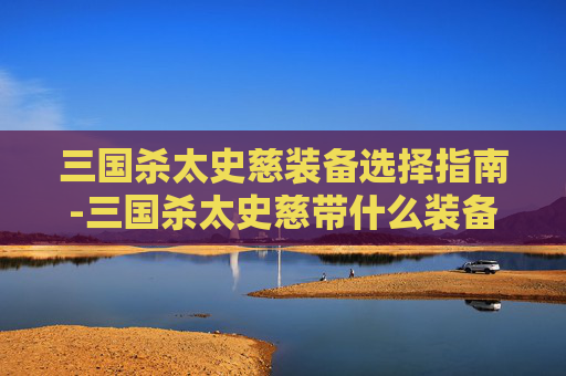 三国杀太史慈装备选择指南-三国杀太史慈带什么装备好