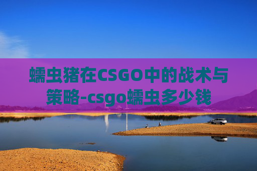 蠕虫猪在CSGO中的战术与策略-csgo蠕虫多少钱 蠕虫猪在CSGO中的战术与策略-csgo蠕虫多少钱
