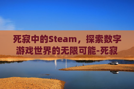 死寂中的Steam,探索数字游戏世界的无限可能-死寂游戏多少g 死寂中的Steam,探索数字游戏世界的无限可能-死寂游戏多少g