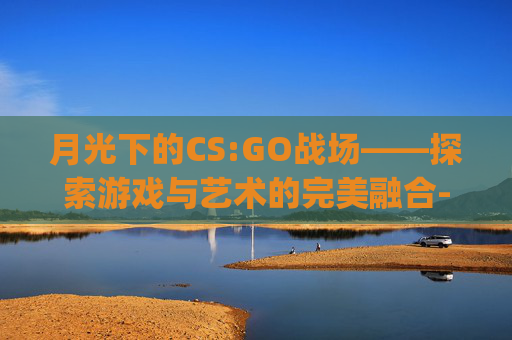 月光下的CS:GO战场——探索游戏与艺术的完美融合-csgo月亮贴纸