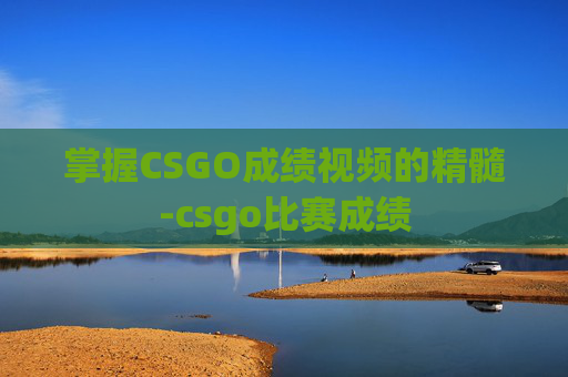 掌握CSGO成绩视频的精髓-csgo比赛成绩 掌握CSGO成绩视频的精髓-csgo比赛成绩