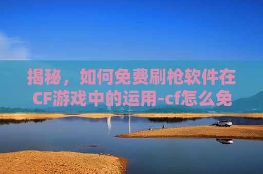 揭秘,如何免费刷枪软件在CF游戏中的运用-cf怎么免费刷枪软件教程 揭秘,如何免费刷枪软件在CF游戏中的运用-cf怎么免费刷枪软件教程