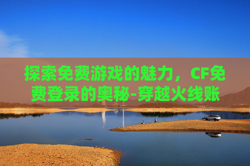 探索免费游戏的魅力,CF免费登录的奥秘-穿越火线账号免费登录 探索免费游戏的魅力,CF免费登录的奥秘-穿越火线账号免费登录