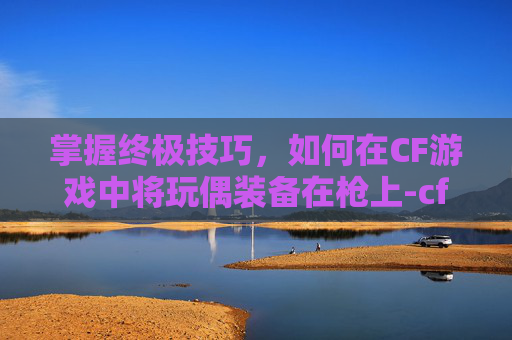 掌握终极技巧,如何在CF游戏中将玩偶装备在枪上-cf怎么把玩偶装在枪上面 掌握终极技巧,如何在CF游戏中将玩偶装备在枪上-cf怎么把玩偶装在枪上面