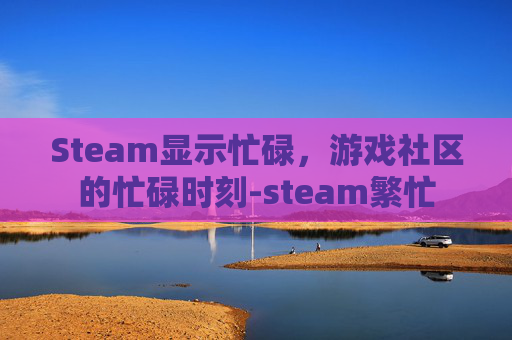 Steam显示忙碌，游戏社区的忙碌时刻-steam繁忙