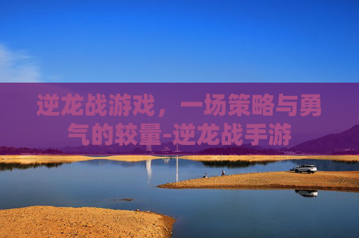 逆龙战游戏,一场策略与勇气的较量-逆龙战手游 逆龙战游戏,一场策略与勇气的较量-逆龙战手游