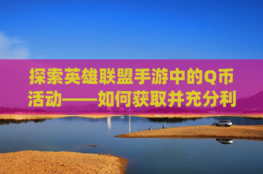 探索英雄联盟手游中的Q币活动——如何获取并充分利用-英雄联盟手游q币活动 探索英雄联盟手游中的Q币活动——如何获取并充分利用-英雄联盟手游q币活动