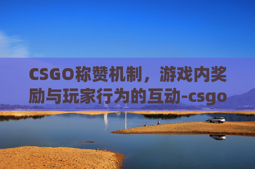 CSGO称赞机制,游戏内奖励与玩家行为的互动-csgo称赞有什么用 CSGO称赞机制,游戏内奖励与玩家行为的互动-csgo称赞有什么用