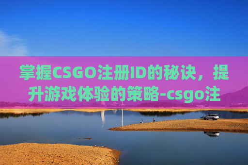 掌握CSGO注册ID的秘诀,提升游戏体验的策略-csgo注册人数 掌握CSGO注册ID的秘诀,提升游戏体验的策略-csgo注册人数
