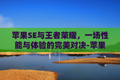 苹果SE与王者荣耀,一场性能与体验的完美对决-苹果se王者荣耀评测怎么样 苹果SE与王者荣耀,一场性能与体验的完美对决-苹果se王者荣耀评测怎么样